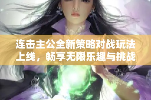 连击主公全新策略对战玩法上线，畅享无限乐趣与挑战体验