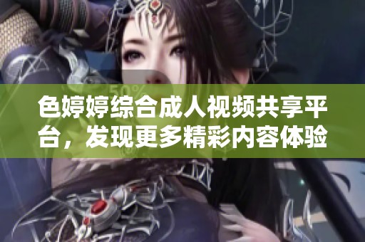 色婷婷综合成人视频共享平台，发现更多精彩内容体验与乐趣