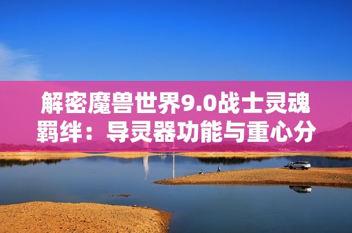 解密魔兽世界9.0战士灵魂羁绊：导灵器功能与重心分析