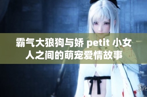 霸气大狼狗与娇 petit 小女人之间的萌宠爱情故事