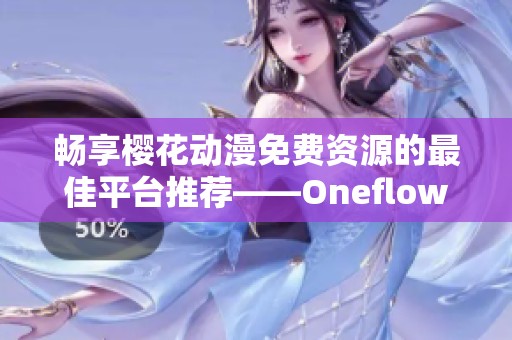 畅享樱花动漫免费资源的最佳平台推荐——Oneflow使用指南