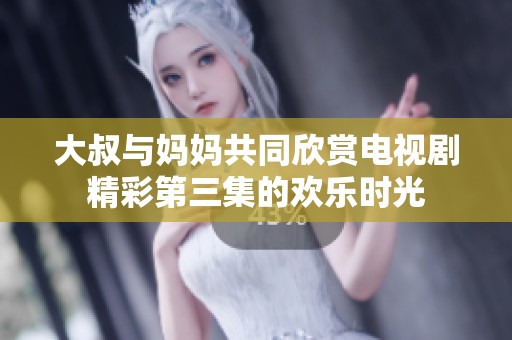 大叔与妈妈共同欣赏电视剧精彩第三集的欢乐时光