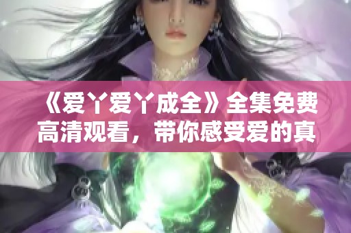 《爱丫爱丫成全》全集免费高清观看，带你感受爱的真谛与成长的故事