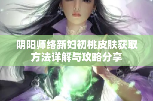 阴阳师络新妇初桃皮肤获取方法详解与攻略分享