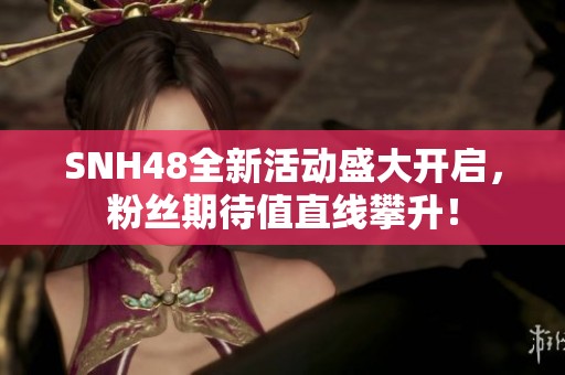 SNH48全新活动盛大开启，粉丝期待值直线攀升！