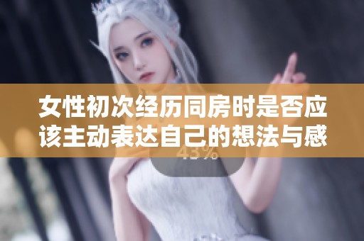 女性初次经历同房时是否应该主动表达自己的想法与感受