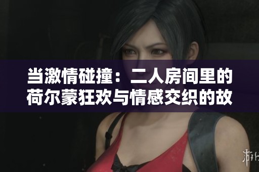 当激情碰撞：二人房间里的荷尔蒙狂欢与情感交织的故事