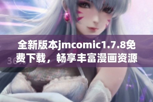 全新版本jmcomic1.7.8免费下载，畅享丰富漫画资源与优质阅读体验