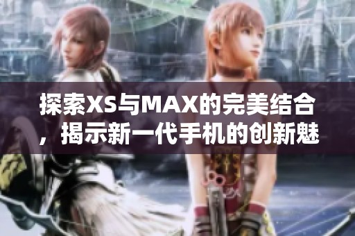 探索XS与MAX的完美结合，揭示新一代手机的创新魅力与性能亮点