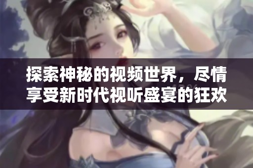 探索神秘的视频世界，尽情享受新时代视听盛宴的狂欢体验