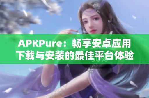 APKPure：畅享安卓应用下载与安装的最佳平台体验