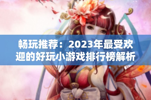 畅玩推荐：2023年最受欢迎的好玩小游戏排行榜解析