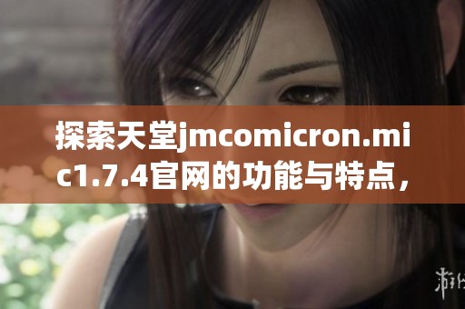 探索天堂jmcomicron.mic1.7.4官网的功能与特点，让你体验全新网络世界