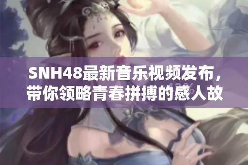 SNH48最新音乐视频发布，带你领略青春拼搏的感人故事与震撼舞台魅力