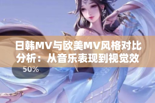 日韩MV与欧美MV风格对比分析：从音乐表现到视觉效果的不同之处