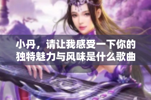 小丹，请让我感受一下你的独特魅力与风味是什么歌曲呢