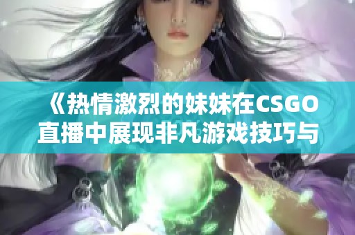 《热情激烈的妹妹在CSGO直播中展现非凡游戏技巧与风采》