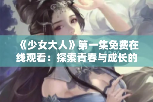 《少女大人》第一集免费在线观看：探索青春与成长的奇幻之旅