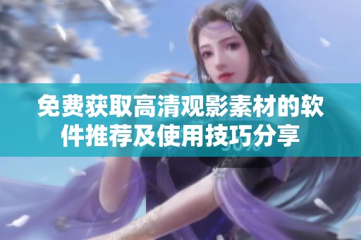 免费获取高清观影素材的软件推荐及使用技巧分享