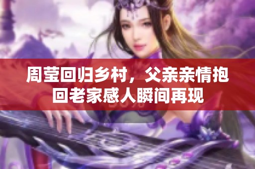 周莹回归乡村，父亲亲情抱回老家感人瞬间再现