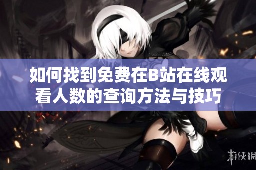 如何找到免费在B站在线观看人数的查询方法与技巧