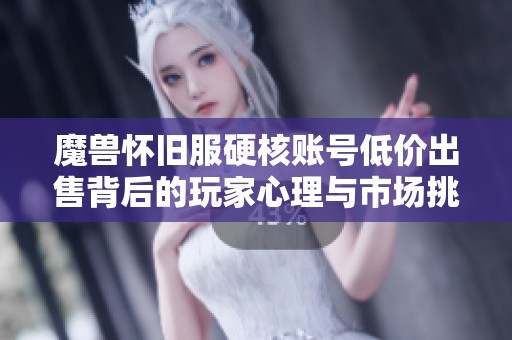 魔兽怀旧服硬核账号低价出售背后的玩家心理与市场挑战分析