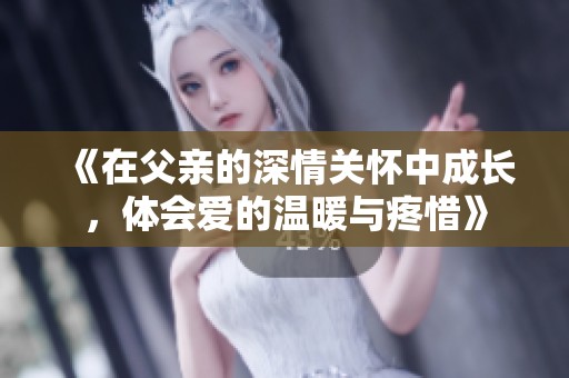 《在父亲的深情关怀中成长，体会爱的温暖与疼惜》