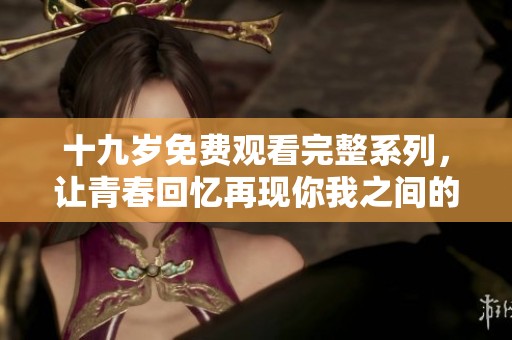 十九岁免费观看完整系列，让青春回忆再现你我之间的悸动与热血