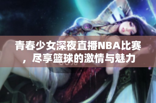 青春少女深夜直播NBA比赛，尽享篮球的激情与魅力