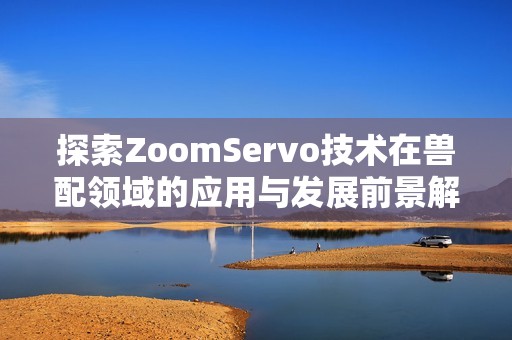 探索ZoomServo技术在兽配领域的应用与发展前景解析