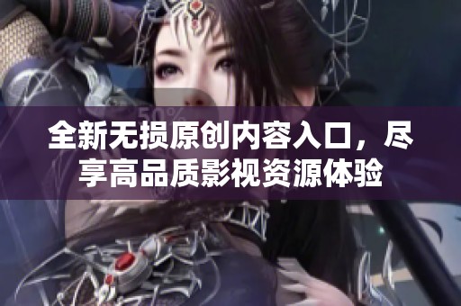 全新无损原创内容入口，尽享高品质影视资源体验