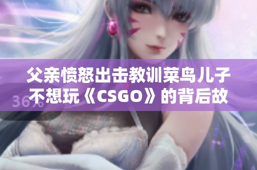 父亲愤怒出击教训菜鸟儿子不想玩《CSGO》的背后故事