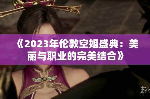 《2023年伦敦空姐盛典：美丽与职业的完美结合》