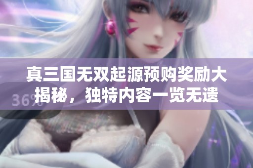 真三国无双起源预购奖励大揭秘，独特内容一览无遗