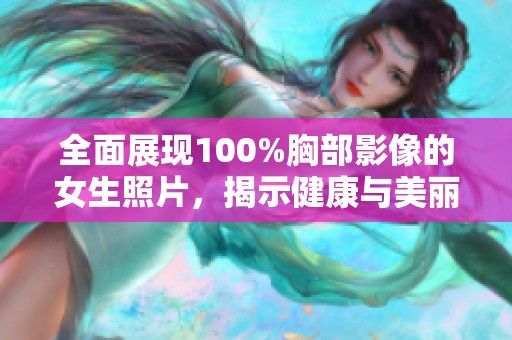 全面展现100%胸部影像的女生照片，揭示健康与美丽的真相