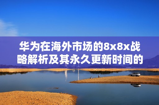 华为在海外市场的8x8x战略解析及其永久更新时间的三大影响因素