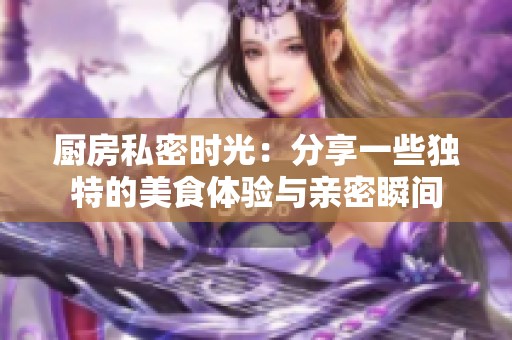 厨房私密时光：分享一些独特的美食体验与亲密瞬间