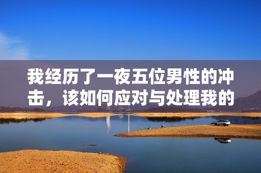 我经历了一夜五位男性的冲击，该如何应对与处理我的感受