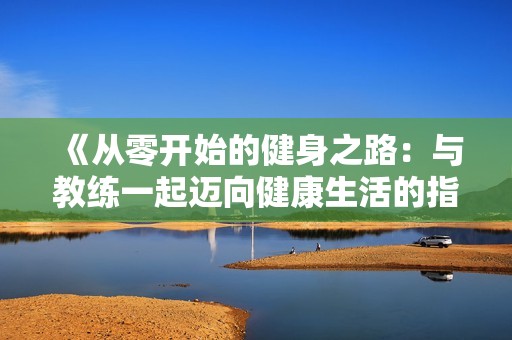 《从零开始的健身之路：与教练一起迈向健康生活的指南》