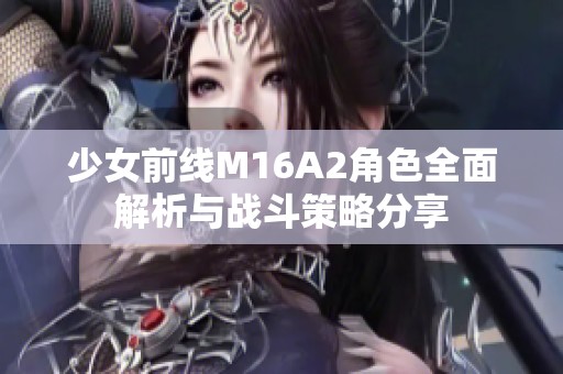 少女前线M16A2角色全面解析与战斗策略分享