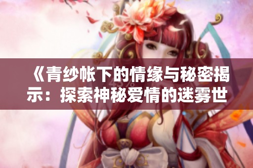 《青纱帐下的情缘与秘密揭示：探索神秘爱情的迷雾世界》