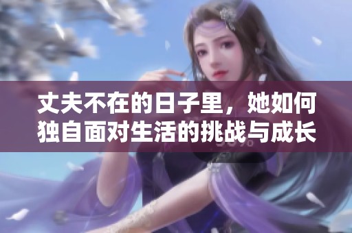 丈夫不在的日子里，她如何独自面对生活的挑战与成长