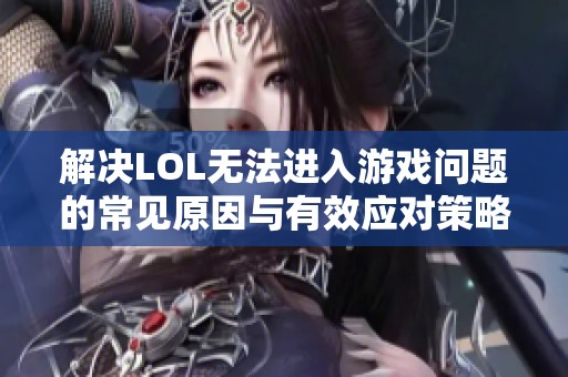 解决LOL无法进入游戏问题的常见原因与有效应对策略