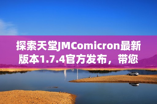 探索天堂JMComicron最新版本1.7.4官方发布，带您体验前所未有的精彩功能