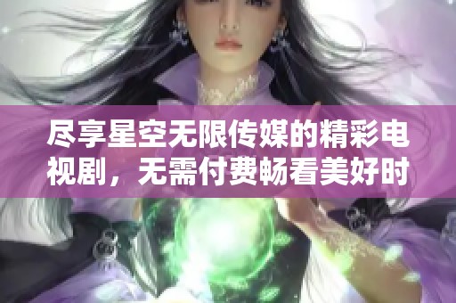 尽享星空无限传媒的精彩电视剧，无需付费畅看美好时光