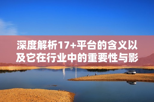 深度解析17+平台的含义以及它在行业中的重要性与影响力量