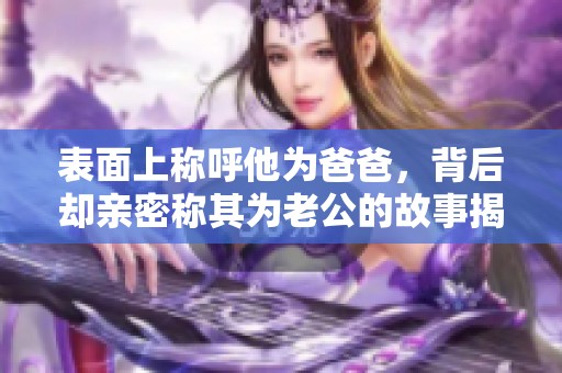 表面上称呼他为爸爸，背后却亲密称其为老公的故事揭秘