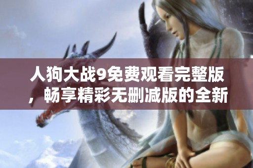 人狗大战9免费观看完整版，畅享精彩无删减版的全新体验