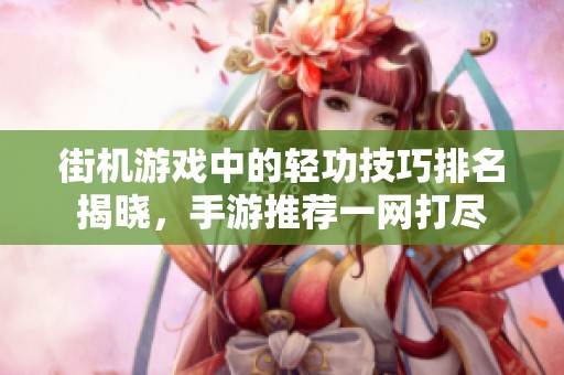 街机游戏中的轻功技巧排名揭晓，手游推荐一网打尽