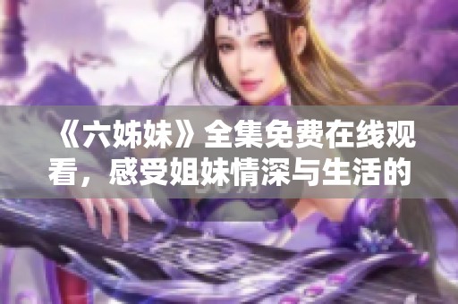 《六姊妹》全集免费在线观看，感受姐妹情深与生活的点滴感动